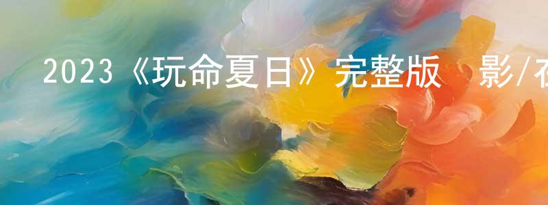 蔡春明發布2023《玩命夏日》完整版電影/在線觀看/百度云-美劇天堂